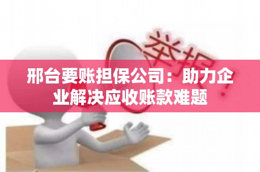 邢台要账担保公司：助力企业解决应收账款难题