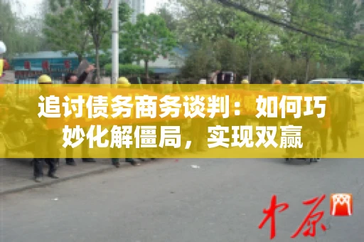 追讨债务商务谈判：如何巧妙化解僵局，实现双赢