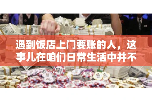 遇到饭店上门要账的人，这事儿在咱们日常生活中并不少见。有时候，一顿饭吃下来，账单还没结，就有人上门催款了。这让我想起了自己曾经遇到的一次类似经历，今天就来和大家聊聊这个话题。