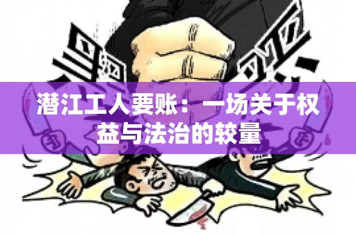 潜江工人要账：一场关于权益与法治的较量
