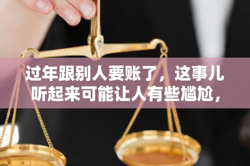 过年跟别人要账了，这事儿听起来可能让人有些尴尬，但现实生活中确实不少见。今天，咱们就来聊聊这个话题，看看过年期间要账的那些事儿。