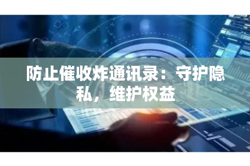 防止催收炸通讯录：守护隐私，维护权益