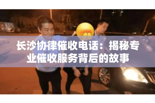 长沙协律催收电话：揭秘专业催收服务背后的故事
