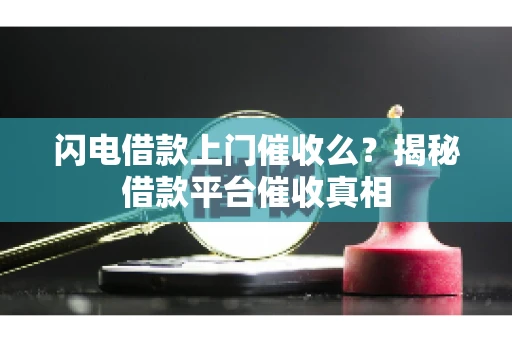 闪电借款上门催收么？揭秘借款平台催收真相