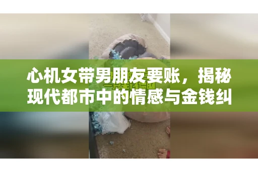 心机女带男朋友要账，揭秘现代都市中的情感与金钱纠葛