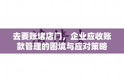 去要账堵店门，企业应收账款管理的困境与应对策略