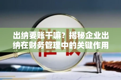 出纳要账干嘛?揭秘企业出纳在财务管理中的关键作用 出纳要账干嘛?揭秘企业出纳在财务管理中的关键作用