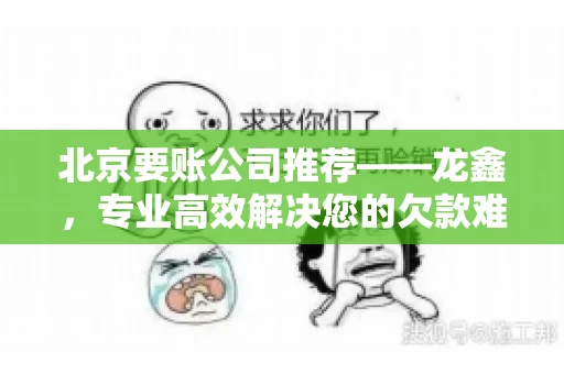 北京要账公司推荐——龙鑫，专业高效解决您的欠款难题