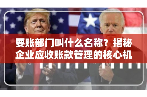 要账部门叫什么名称？揭秘企业应收账款管理的核心机构