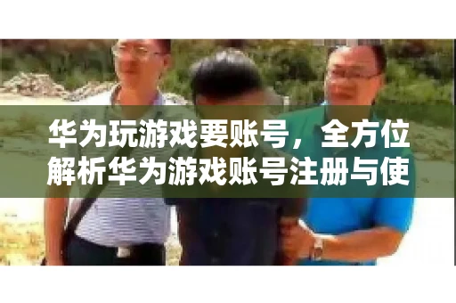 华为玩游戏要账号，全方位解析华为游戏账号注册与使用