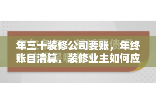 年三十装修公司要账，年终账目清算，装修业主如何应对