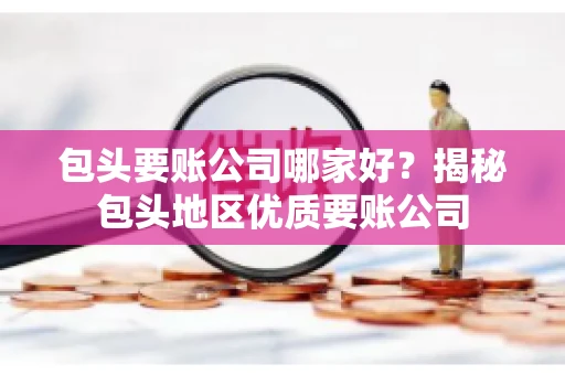 包头要账公司哪家好？揭秘包头地区优质要账公司