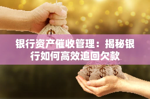 银行资产催收管理：揭秘银行如何高效追回欠款