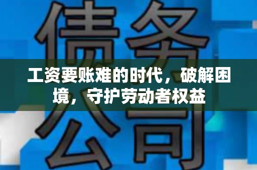 工资要账难的时代，破解困境，守护劳动者权益