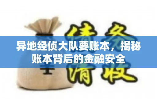 异地经侦大队要账本，揭秘账本背后的金融安全