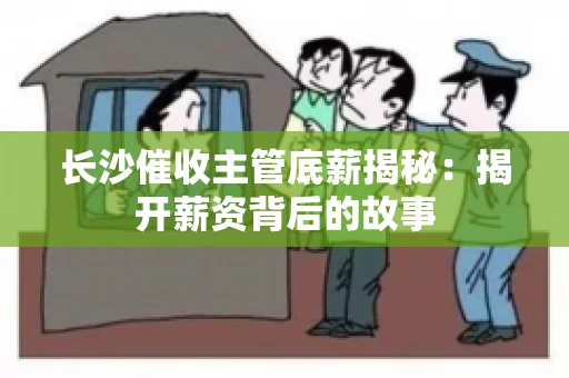 长沙催收主管底薪揭秘：揭开薪资背后的故事