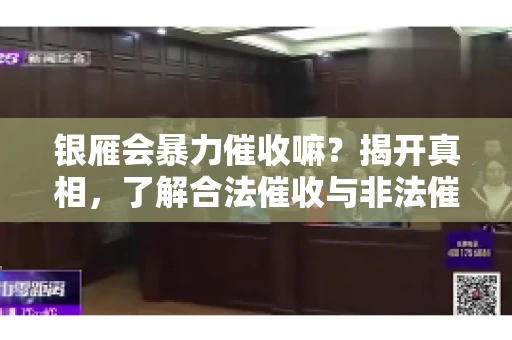 银雁会暴力催收嘛？揭开真相，了解合法催收与非法催收的区别