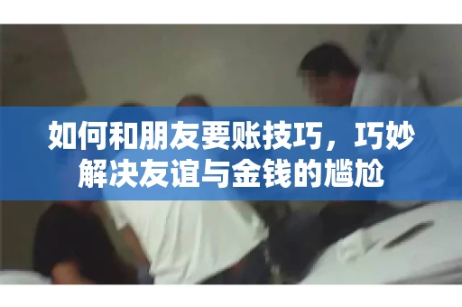 如何和朋友要账技巧,巧妙解决友谊与金钱的尴尬 如何和朋友要账技巧,巧妙解决友谊与金钱的尴尬